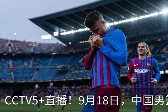 CCTV5+直播！9月18日，中国男篮vs日本，勿忘国耻，中国必胜